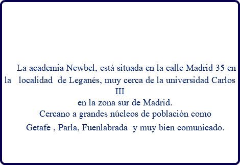  La academia Newbel, está situada en la calle Madrid 35 en la localidad de Leganés, muy cerca de la universidad Carlos III en la zona sur de Madrid. Cercano a grandes núcleos de población como Getafe , Parla, Fuenlabrada y muy bien comunicado. 